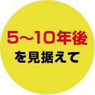 5～10年後を見据えて