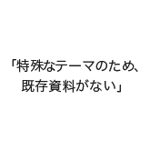 「特殊なテーマのため、既存資料がない」