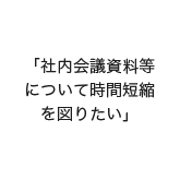 「社内会議資料等について時間短縮を図りたい」