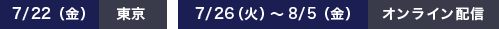 7月22日（金）東京7月26日（火）～8月5日（金）
オンライン配信