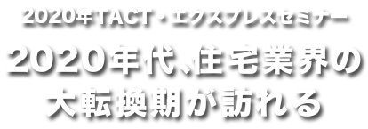 2020年エクスプレス・TACTセミナー2020年代、住宅業界の大転換期が訪れる