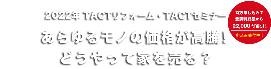 2022年TACTリフォーム・TACTセミナーあらゆるモノの価格が高騰！
どうやって家を売る？