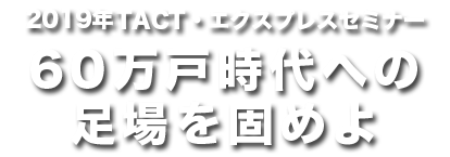 2019年エクスプレス・TACTセミナー60万戸時代への足場を固めよ